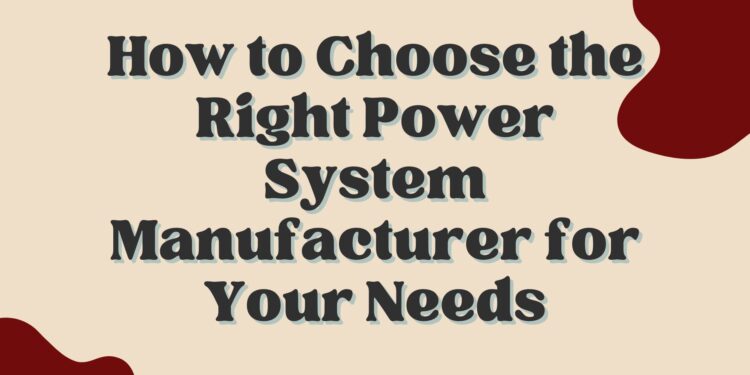 How to Choose the Right Power System Manufacturer for Your Needs