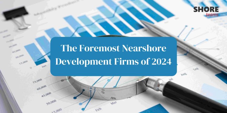 Unveiling Excellence: The Foremost Nearshore Development Firms of 2024