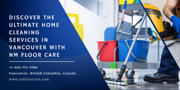 Discover the Ultimate Home Cleaning Services in Vancouver with NM Floor Care