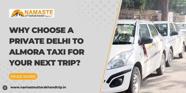 Why Choose a Private Delhi to Almora Taxi for Your Next Trip?