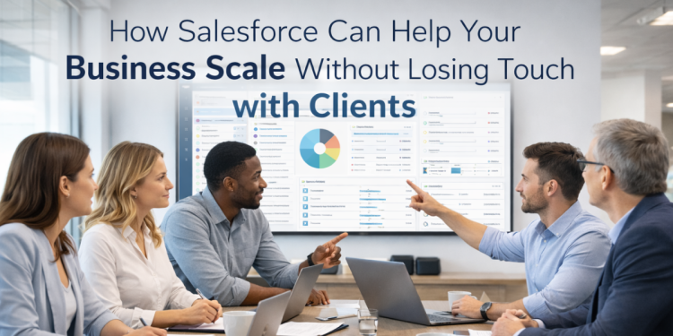 How Salesforce Can Help Your Business Scale Without Losing Touch with Clients